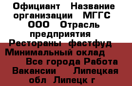 Официант › Название организации ­ МГГС, ООО › Отрасль предприятия ­ Рестораны, фастфуд › Минимальный оклад ­ 40 000 - Все города Работа » Вакансии   . Липецкая обл.,Липецк г.